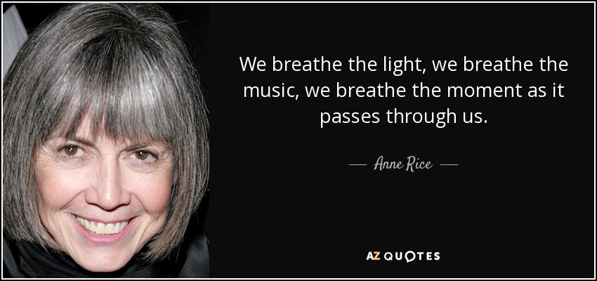 We breathe the light, we breathe the music, we breathe the moment as it passes through us. - Anne Rice