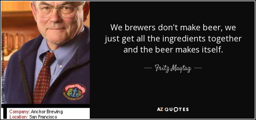 We brewers don't make beer, we just get all the ingredients together and the beer makes itself. - Fritz Maytag