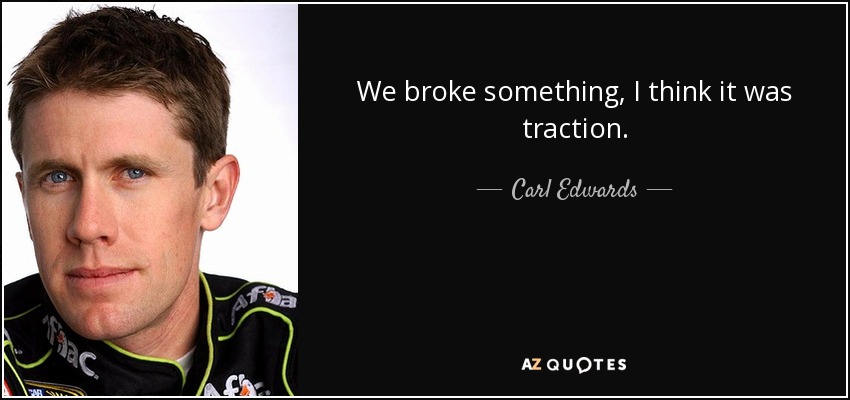 We broke something, I think it was traction. - Carl Edwards