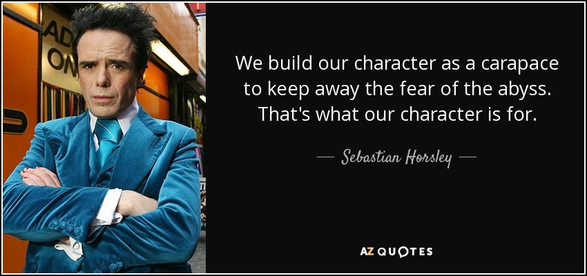 We build our character as a carapace to keep away the fear of the abyss. That's what our character is for. - Sebastian Horsley