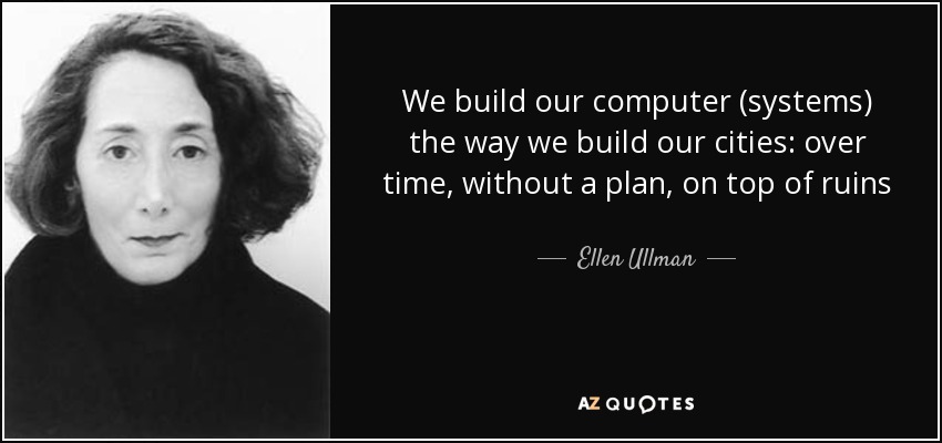 We build our computer (systems) the way we build our cities: over time, without a plan, on top of ruins - Ellen Ullman