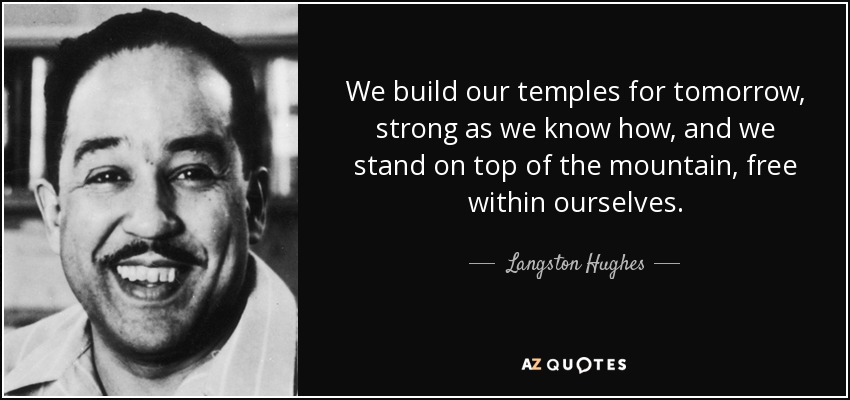 We build our temples for tomorrow, strong as we know how, and we stand on top of the mountain, free within ourselves. - Langston Hughes