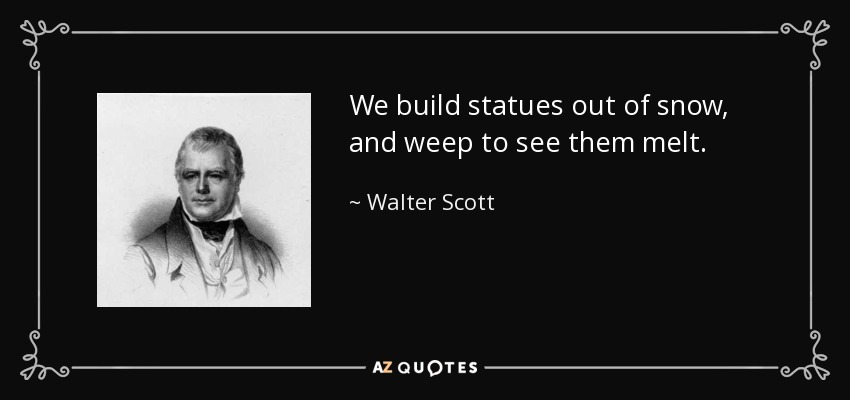 We build statues out of snow, and weep to see them melt. - Walter Scott