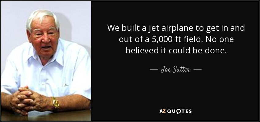 We built a jet airplane to get in and out of a 5,000-ft field. No one believed it could be done. - Joe Sutter