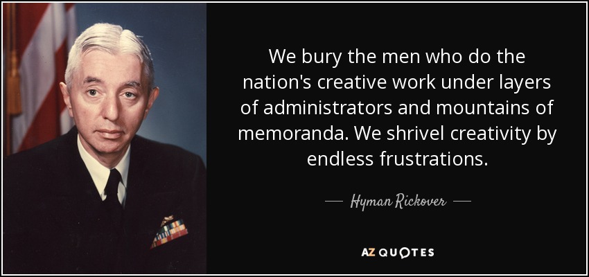 We bury the men who do the nation's creative work under layers of administrators and mountains of memoranda. We shrivel creativity by endless frustrations. - Hyman Rickover