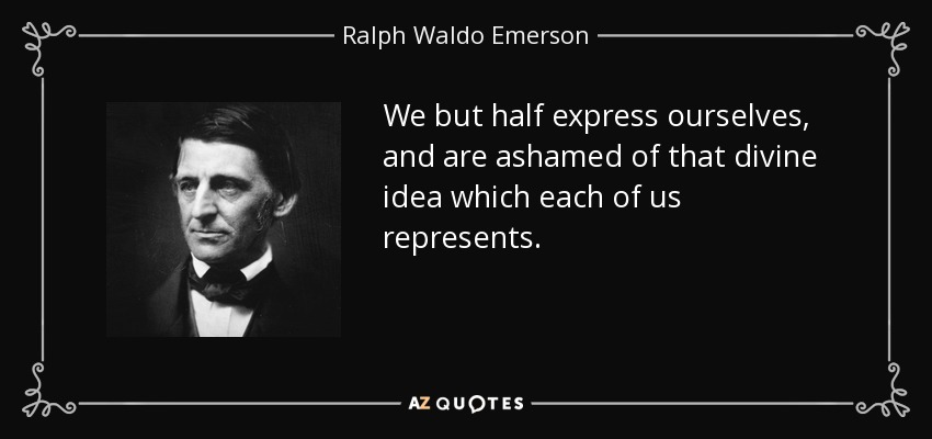 We but half express ourselves, and are ashamed of that divine idea which each of us represents. - Ralph Waldo Emerson