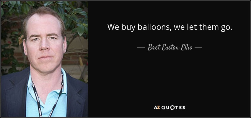 We buy balloons, we let them go. - Bret Easton Ellis