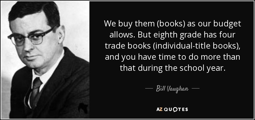 We buy them (books) as our budget allows. But eighth grade has four trade books (individual-title books), and you have time to do more than that during the school year. - Bill Vaughan