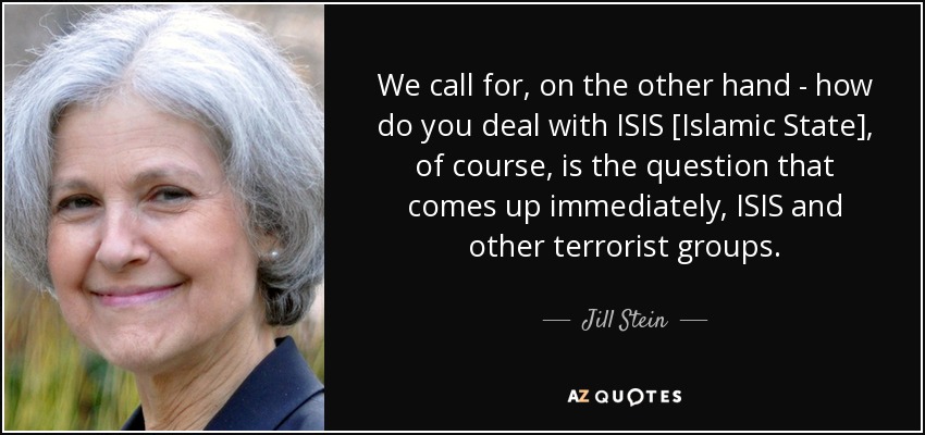 We call for, on the other hand - how do you deal with ISIS [Islamic State], of course, is the question that comes up immediately, ISIS and other terrorist groups. - Jill Stein