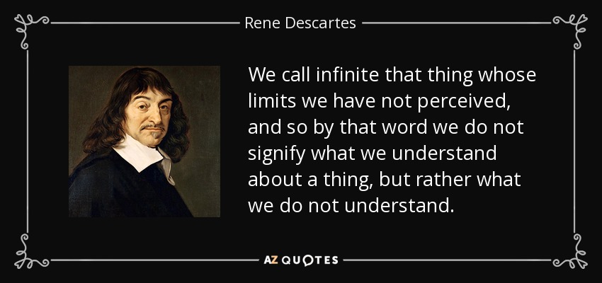 We call infinite that thing whose limits we have not perceived, and so by that word we do not signify what we understand about a thing, but rather what we do not understand. - Rene Descartes