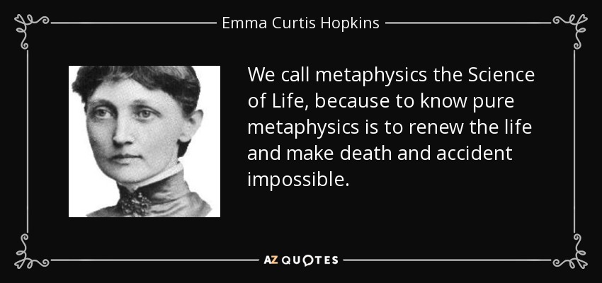 We call metaphysics the Science of Life, because to know pure metaphysics is to renew the life and make death and accident impossible. - Emma Curtis Hopkins