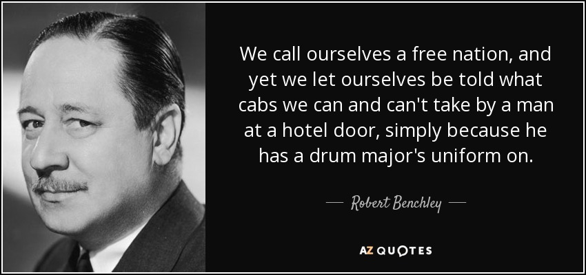 We call ourselves a free nation, and yet we let ourselves be told what cabs we can and can't take by a man at a hotel door, simply because he has a drum major's uniform on. - Robert Benchley