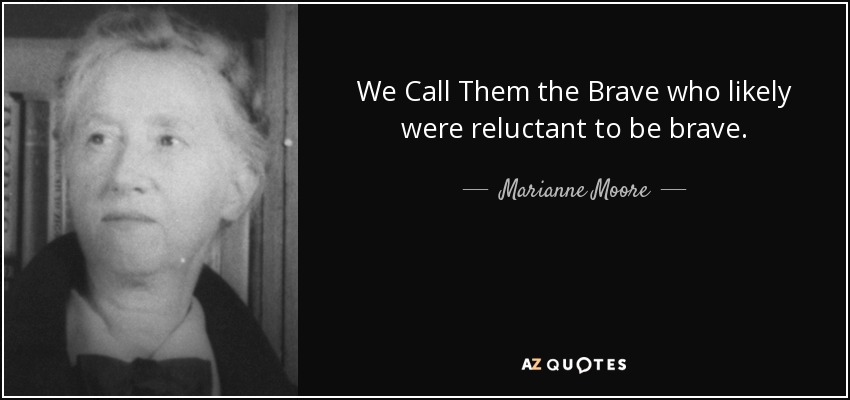 We Call Them the Brave who likely were reluctant to be brave. - Marianne Moore