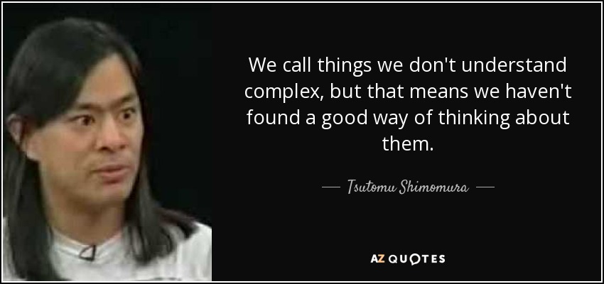 We call things we don't understand complex, but that means we haven't found a good way of thinking about them. - Tsutomu Shimomura