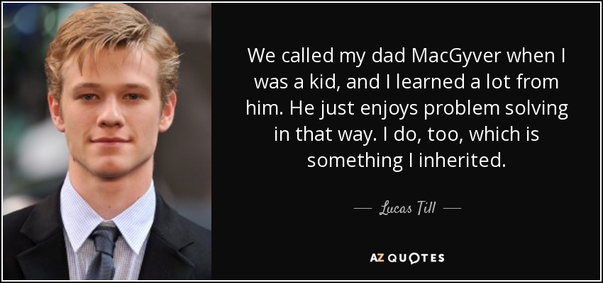 We called my dad MacGyver when I was a kid, and I learned a lot from him. He just enjoys problem solving in that way. I do, too, which is something I inherited. - Lucas Till