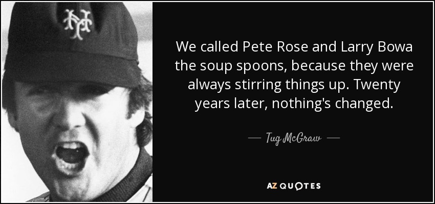 We called Pete Rose and Larry Bowa the soup spoons, because they were always stirring things up. Twenty years later, nothing's changed. - Tug McGraw