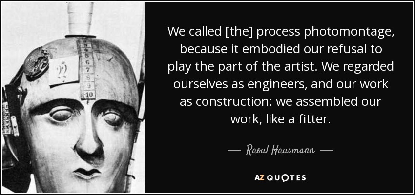 We called [the] process photomontage, because it embodied our refusal to play the part of the artist. We regarded ourselves as engineers, and our work as construction: we assembled our work, like a fitter. - Raoul Hausmann