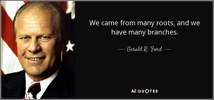 We came from many roots, and we have many branches. - Gerald R. Ford
