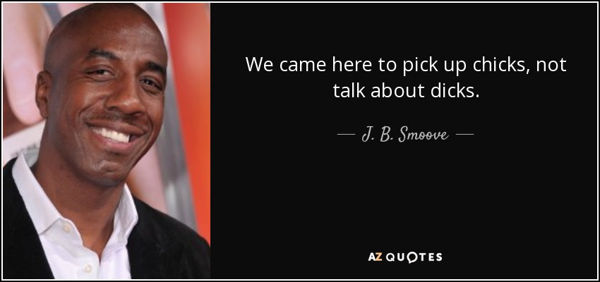 We came here to pick up chicks, not talk about dicks. - J. B. Smoove