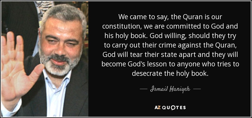 We came to say, the Quran is our constitution, we are committed to God and his holy book. God willing, should they try to carry out their crime against the Quran, God will tear their state apart and they will become God's lesson to anyone who tries to desecrate the holy book. - Ismail Haniyeh