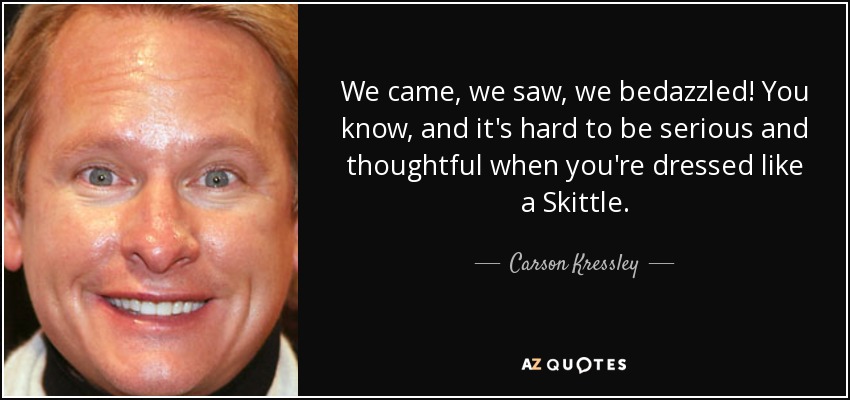 We came, we saw, we bedazzled! You know, and it's hard to be serious and thoughtful when you're dressed like a Skittle. - Carson Kressley