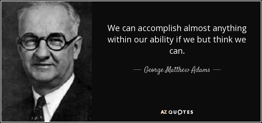 We can accomplish almost anything within our ability if we but think we can. - George Matthew Adams