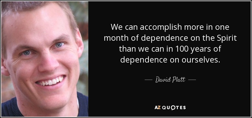 We can accomplish more in one month of dependence on the Spirit than we can in 100 years of dependence on ourselves. - David Platt