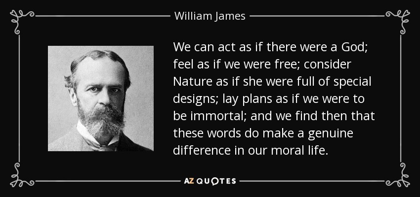 We can act as if there were a God; feel as if we were free; consider Nature as if she were full of special designs; lay plans as if we were to be immortal; and we find then that these words do make a genuine difference in our moral life. - William James