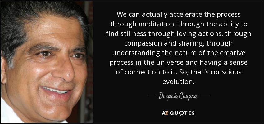 We can actually accelerate the process through meditation, through the ability to find stillness through loving actions, through compassion and sharing, through understanding the nature of the creative process in the universe and having a sense of connection to it. So, that's conscious evolution. - Deepak Chopra
