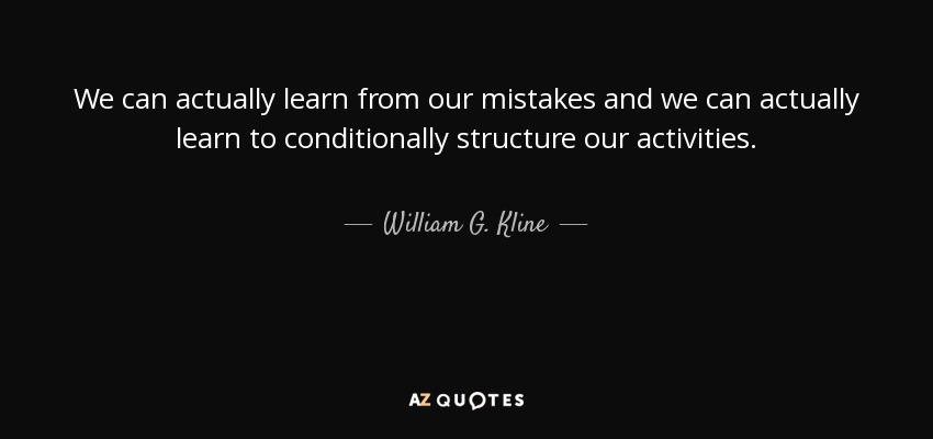 We can actually learn from our mistakes and we can actually learn to conditionally structure our activities. - William G. Kline