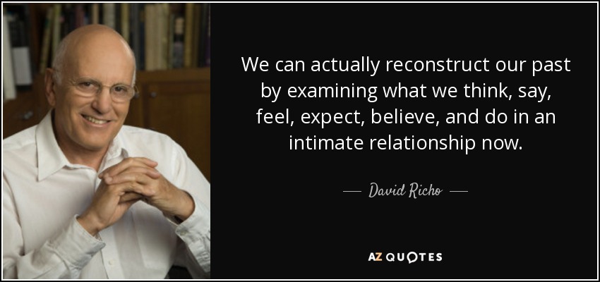 We can actually reconstruct our past by examining what we think, say, feel, expect, believe, and do in an intimate relationship now. - David Richo