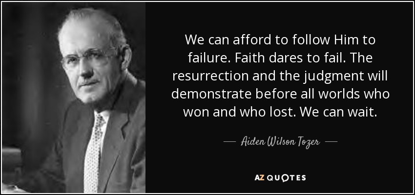 We can afford to follow Him to failure. Faith dares to fail. The resurrection and the judgment will demonstrate before all worlds who won and who lost. We can wait. - Aiden Wilson Tozer