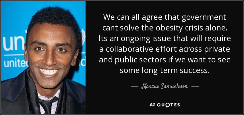 We can all agree that government cant solve the obesity crisis alone. Its an ongoing issue that will require a collaborative effort across private and public sectors if we want to see some long-term success. - Marcus Samuelsson