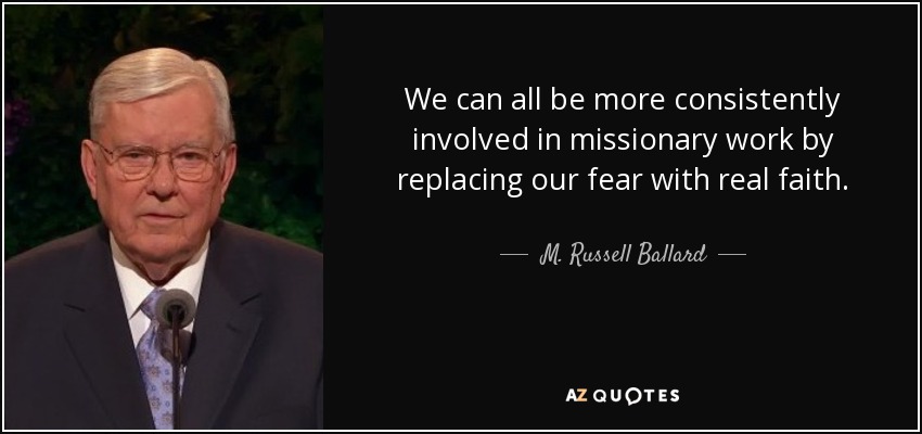 We can all be more consistently involved in missionary work by replacing our fear with real faith. - M. Russell Ballard