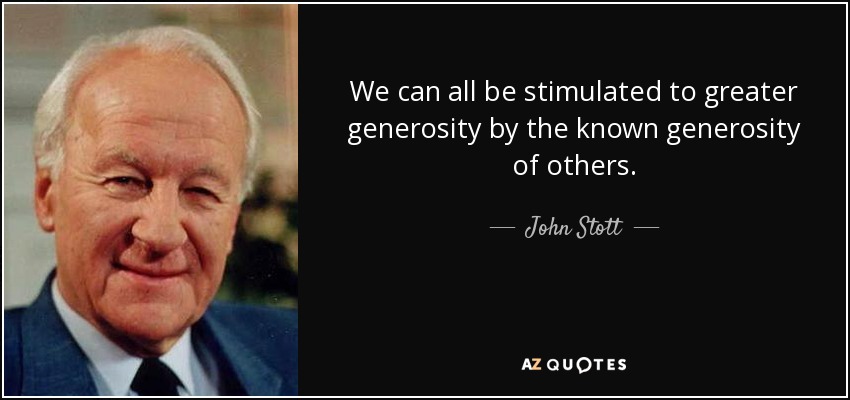 We can all be stimulated to greater generosity by the known generosity of others. - John Stott