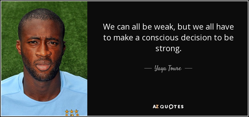 We can all be weak, but we all have to make a conscious decision to be strong. - Yaya Toure