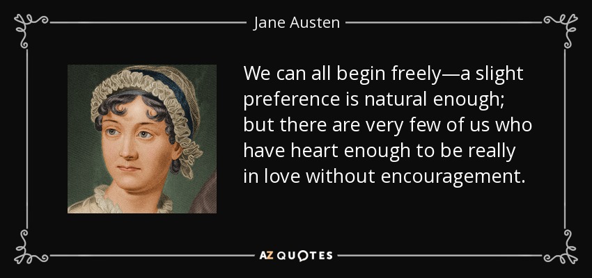 We can all begin freely—a slight preference is natural enough; but there are very few of us who have heart enough to be really in love without encouragement. - Jane Austen