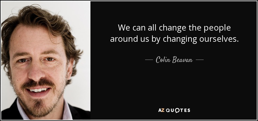 We can all change the people around us by changing ourselves. - Colin Beavan