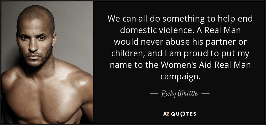 We can all do something to help end domestic violence. A Real Man would never abuse his partner or children, and I am proud to put my name to the Women's Aid Real Man campaign. - Ricky Whittle