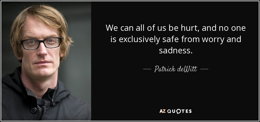 We can all of us be hurt, and no one is exclusively safe from worry and sadness. - Patrick deWitt