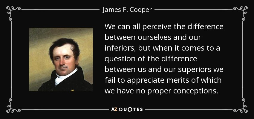 We can all perceive the difference between ourselves and our inferiors, but when it comes to a question of the difference between us and our superiors we fail to appreciate merits of which we have no proper conceptions. - James F. Cooper