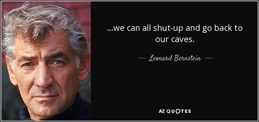 ...we can all shut-up and go back to our caves. - Leonard Bernstein