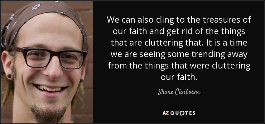 We can also cling to the treasures of our faith and get rid of the things that are cluttering that. It is a time we are seeing some trending away from the things that were cluttering our faith. - Shane Claiborne