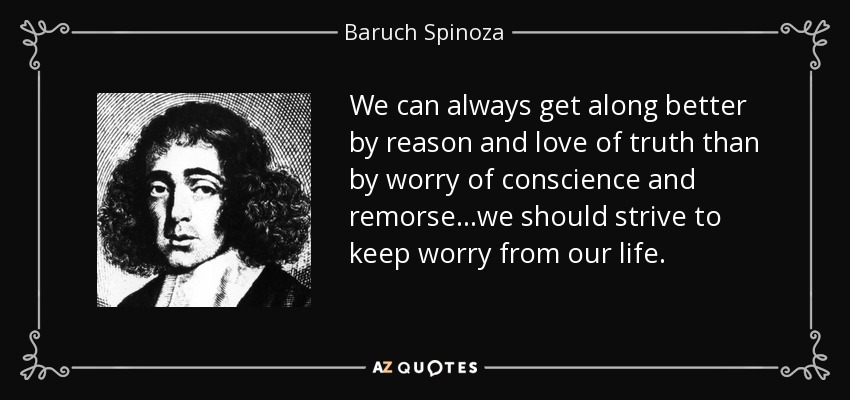 We can always get along better by reason and love of truth than by worry of conscience and remorse...we should strive to keep worry from our life. - Baruch Spinoza