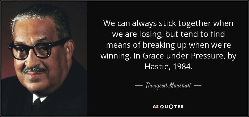 We can always stick together when we are losing, but tend to find means of breaking up when we're winning. In Grace under Pressure, by Hastie, 1984. - Thurgood Marshall