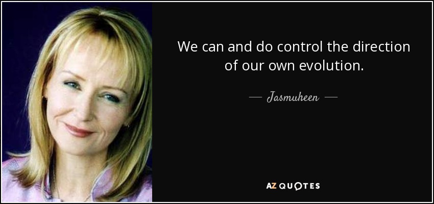 We can and do control the direction of our own evolution. - Jasmuheen