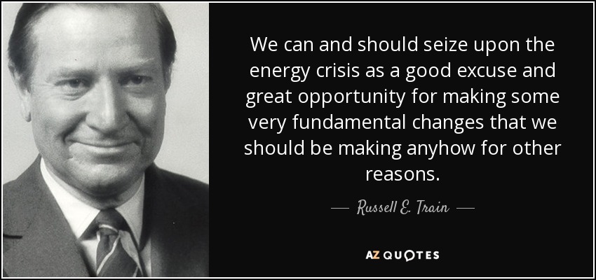 We can and should seize upon the energy crisis as a good excuse and great opportunity for making some very fundamental changes that we should be making anyhow for other reasons. - Russell E. Train
