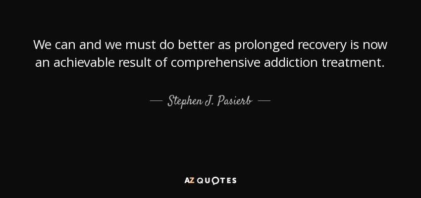 We can and we must do better as prolonged recovery is now an achievable result of comprehensive addiction treatment. - Stephen J. Pasierb