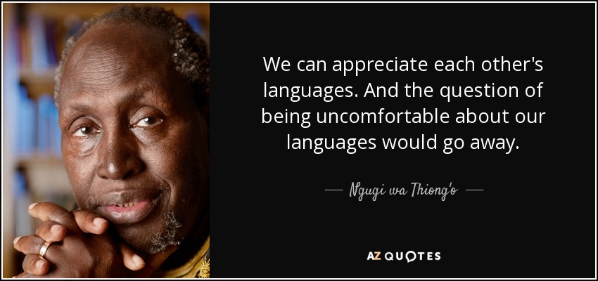 We can appreciate each other's languages. And the question of being uncomfortable about our languages would go away. - Ngugi wa Thiong'o