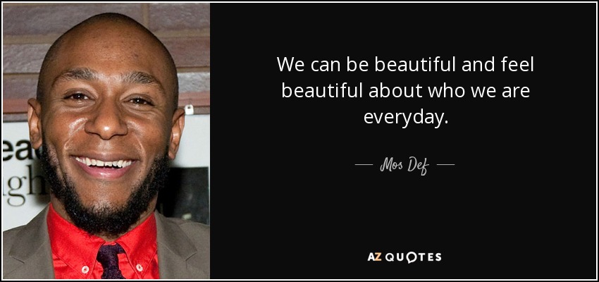 We can be beautiful and feel beautiful about who we are everyday. - Mos Def
